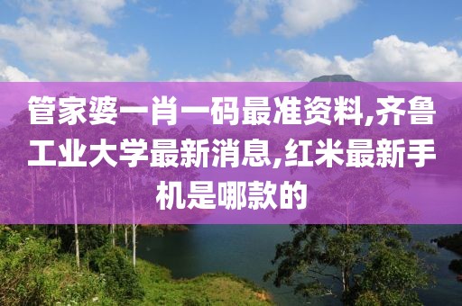 管家婆一肖一码最准资料,齐鲁工业大学最新消息,红米最新手机是哪款的