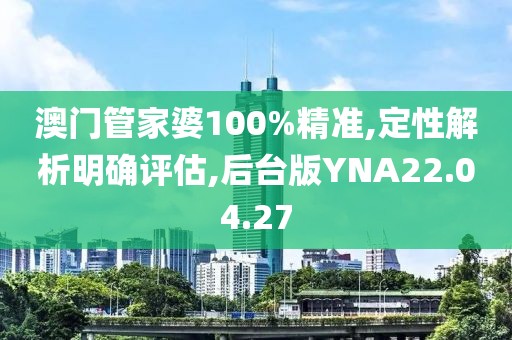 澳门管家婆100%精准,定性解析明确评估,后台版YNA22.04.27