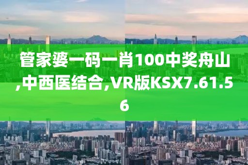 管家婆一码一肖100中奖舟山,中西医结合,VR版KSX7.61.56