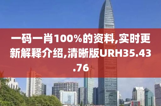 一码一肖100%的资料,实时更新解释介绍,清晰版URH35.43.76