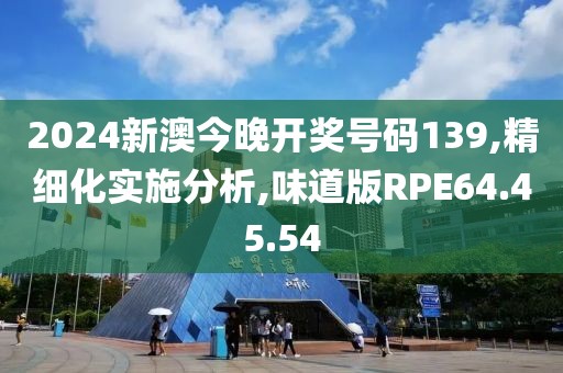 2024新澳今晚开奖号码139,精细化实施分析,味道版RPE64.45.54