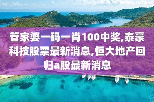 管家婆一码一肖100中奖,泰豪科技股票最新消息,恒大地产回归a股最新消息