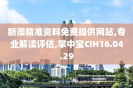 新澳精准资料免费提供网站,专业解读评估,掌中宝CIH16.04.29