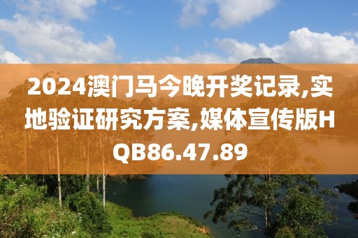 2024澳门马今晚开奖记录,实地验证研究方案,媒体宣传版HQB86.47.89