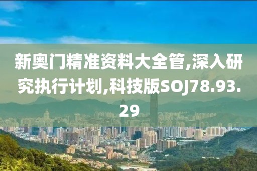 新奥门精准资料大全管,深入研究执行计划,科技版SOJ78.93.29