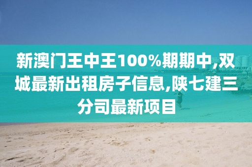 新澳门王中王100%期期中,双城最新出租房子信息,陕七建三分司最新项目