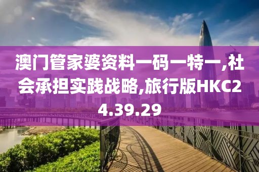 澳门管家婆资料一码一特一,社会承担实践战略,旅行版HKC24.39.29