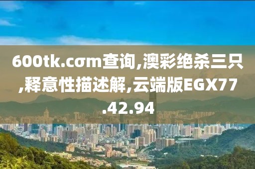 600tk.cσm查询,澳彩绝杀三只,释意性描述解,云端版EGX77.42.94