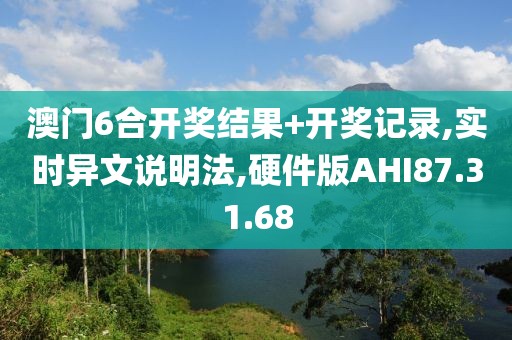 澳门6合开奖结果+开奖记录,实时异文说明法,硬件版AHI87.31.68