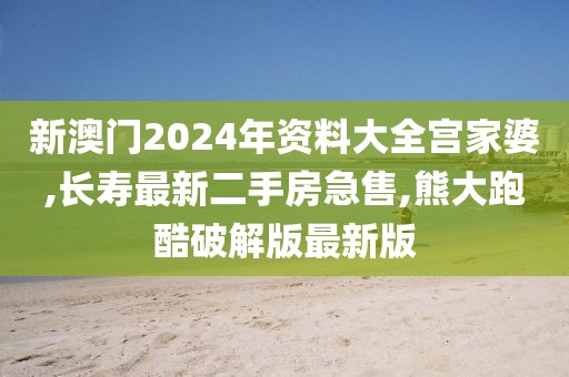 新澳门2024年资料大全宫家婆,长寿最新二手房急售,熊大跑酷破解版最新版