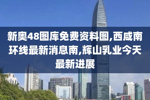 新奥48图库免费资料图,西咸南环线最新消息南,辉山乳业今天最新进展