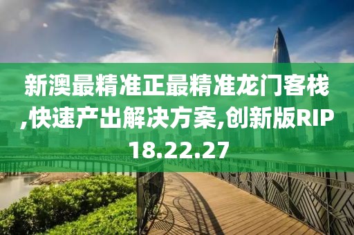 新澳最精准正最精准龙门客栈,快速产出解决方案,创新版RIP18.22.27