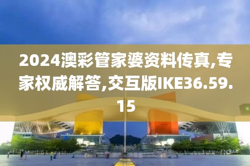 2024澳彩管家婆资料传真,专家权威解答,交互版IKE36.59.15