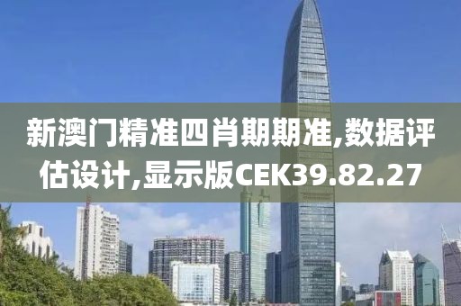 新澳门精准四肖期期准,数据评估设计,显示版CEK39.82.27