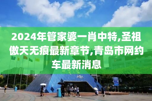 2024年管家婆一肖中特,圣祖傲天无痕最新章节,青岛市网约车最新消息