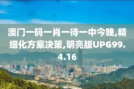澳门一码一肖一待一中今晚,精细化方案决策,明亮版UPG99.4.16
