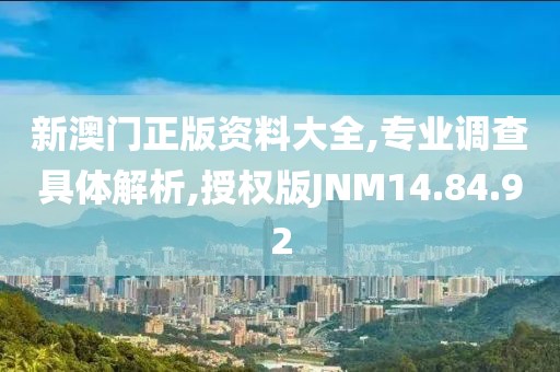 新澳门正版资料大全,专业调查具体解析,授权版JNM14.84.92