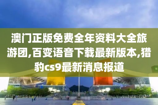 澳门正版免费全年资料大全旅游团,百变语音下载最新版本,猎豹cs9最新消息报道
