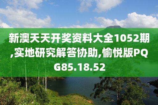 新澳天天开奖资料大全1052期,实地研究解答协助,愉悦版PQG85.18.52