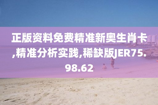 正版资料免费精准新奥生肖卡,精准分析实践,稀缺版JER75.98.62