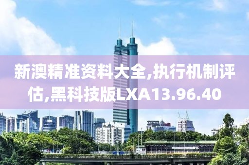 新澳精准资料大全,执行机制评估,黑科技版LXA13.96.40