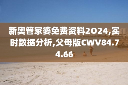 新奥管家婆免费资料2O24,实时数据分析,父母版CWV84.74.66