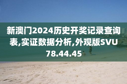 新澳门2024历史开奖记录查询表,实证数据分析,外观版SVU78.44.45