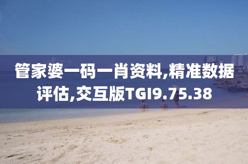 管家婆一码一肖资料,精准数据评估,交互版TGI9.75.38