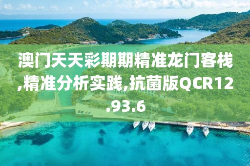 澳门天天彩期期精准龙门客栈,精准分析实践,抗菌版QCR12.93.6