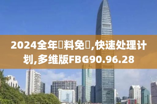 2024全年資料免費,快速处理计划,多维版FBG90.96.28