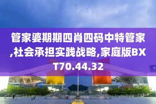 管家婆期期四肖四码中特管家,社会承担实践战略,家庭版BXT70.44.32