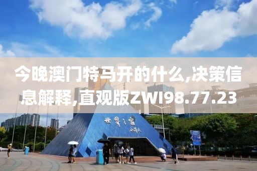 今晚澳门特马开的什么,决策信息解释,直观版ZWI98.77.23