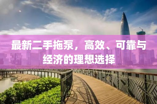 最新二手拖泵，高效、可靠与经济的理想选择