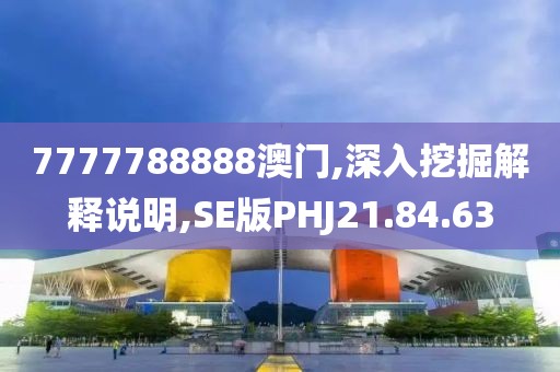 7777788888澳门,深入挖掘解释说明,SE版PHJ21.84.63