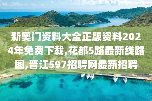 新奥门资料大全正版资料2024年免费下载,花都5路最新线路图,晋江597招聘网最新招聘