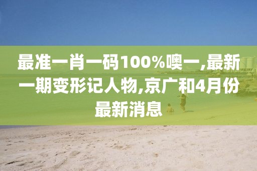 最准一肖一码100%噢一,最新一期变形记人物,京广和4月份最新消息