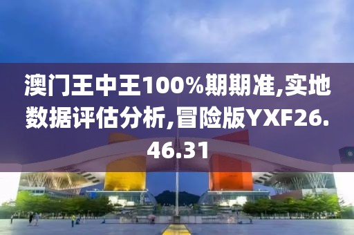 澳门王中王100%期期准,实地数据评估分析,冒险版YXF26.46.31