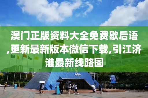 澳门正版资料大全免费歇后语,更新最新版本微信下载,引江济淮最新线路图