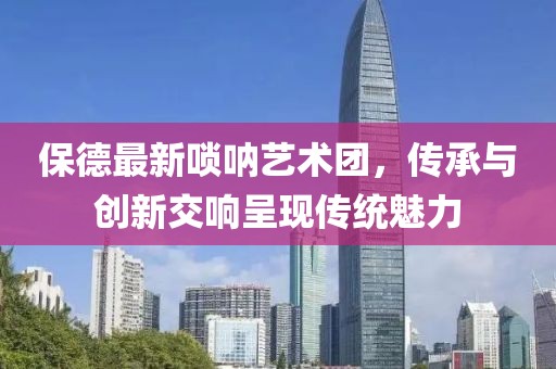 保德最新唢呐艺术团，传承与创新交响呈现传统魅力