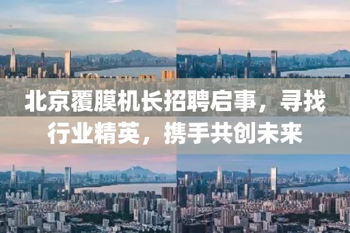 北京覆膜机长招聘启事，寻找行业精英，携手共创未来