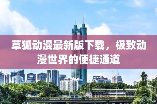 草狐动漫最新版下载，极致动漫世界的便捷通道