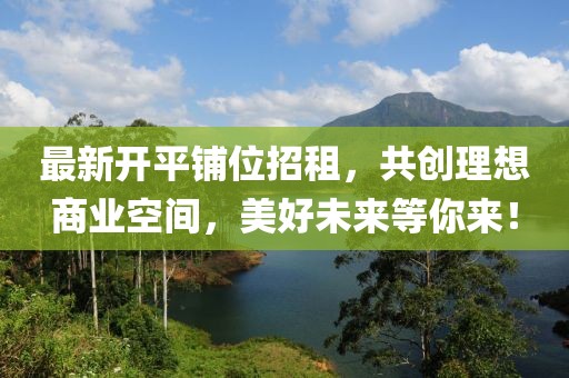 最新开平铺位招租，共创理想商业空间，美好未来等你来！