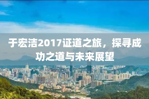 于宏洁2017证道之旅，探寻成功之道与未来展望