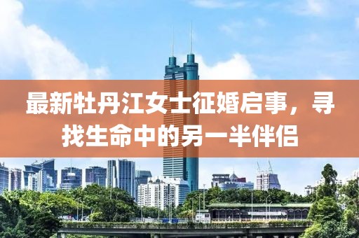 最新牡丹江女士征婚启事，寻找生命中的另一半伴侣