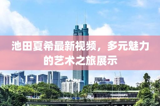 池田夏希最新视频，多元魅力的艺术之旅展示