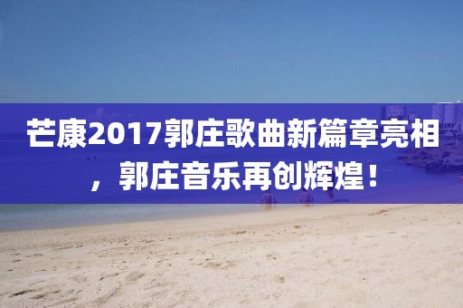 芒康2017郭庄歌曲新篇章亮相，郭庄音乐再创辉煌！