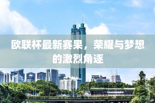 欧联杯最新赛果，荣耀与梦想的激烈角逐