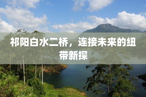 祁阳白水二桥，连接未来的纽带新探