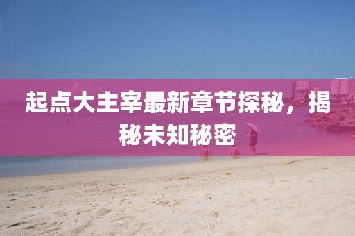 起点大主宰最新章节探秘，揭秘未知秘密