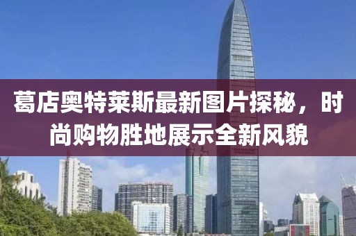 葛店奥特莱斯最新图片探秘，时尚购物胜地展示全新风貌